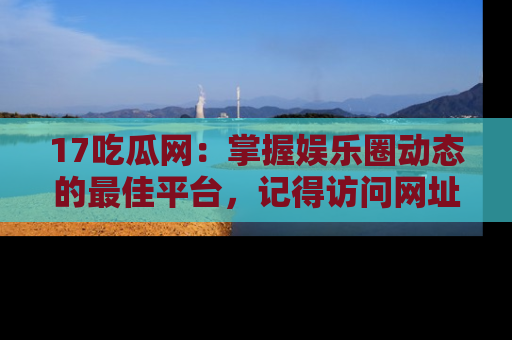 17吃瓜网:掌握娱乐圈动态的最佳平台,记得访问网址获取新鲜资讯!