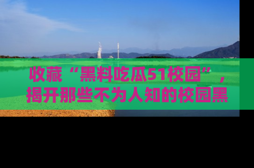 收藏“黑料吃瓜51校园”,揭开那些不为人知的校园黑幕!
