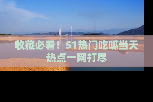 收藏必看!51热门吃呱当天热点一网打尽