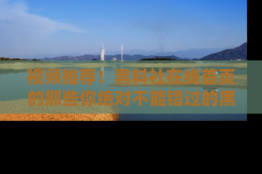 视频推荐!黑料社在线首页的那些你绝对不能错过的黑料