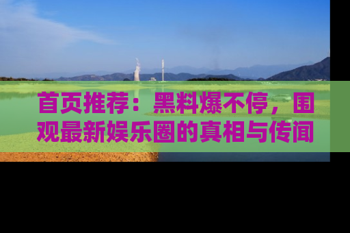 首页推荐:黑料爆不停,围观最新娱乐圈的真相与传闻
