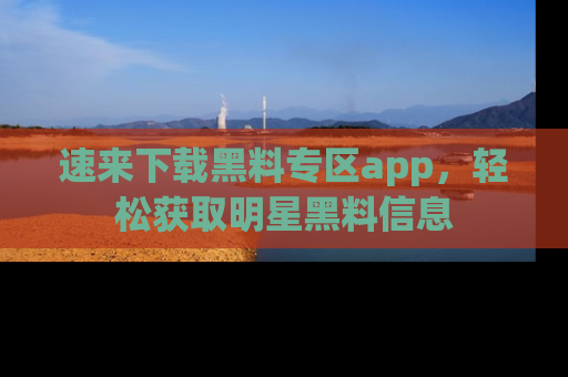 速来下载黑料专区app,轻松获取明星黑料信息