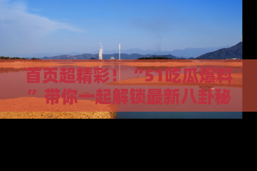 首页超精彩!“51吃瓜爆料”带你一起解锁最新八卦秘闻!