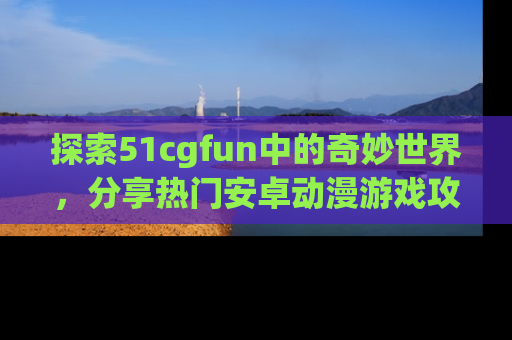 探索51cgfun中的奇妙世界,分享热门安卓动漫游戏攻略!