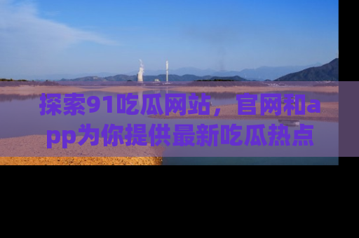 探索91吃瓜网站,官网和app为你提供最新吃瓜热点