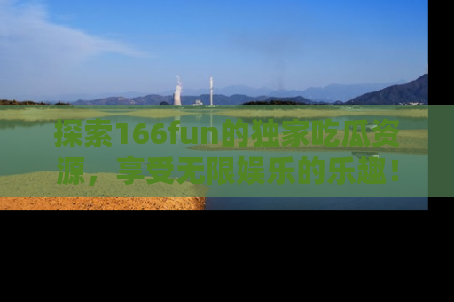 探索166fun的独家吃瓜资源,享受无限娱乐的乐趣!