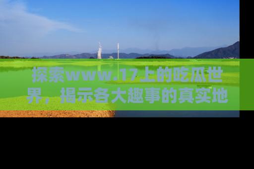 探索www.17上的吃瓜世界,揭示各大趣事的真实地址