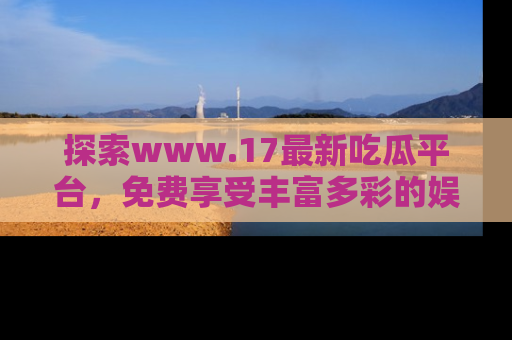 探索www.17最新吃瓜平台,免费享受丰富多彩的娱乐体验!