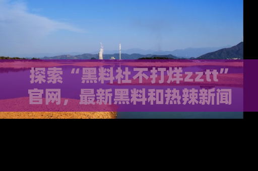 探索“黑料社不打烊zztt”官网,最新黑料和热辣新闻等你来发掘