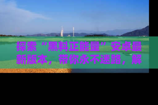 探索“黑料正能量”安卓最新版本，带你永不迷路，解锁无尽秘密！