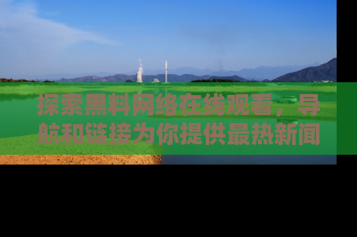 探索黑料网络在线观看,导航和链接为你提供最热新闻!