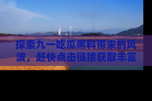 探索九一吃瓜黑料带来的风波,赶快点击链接获取丰富内幕资讯!