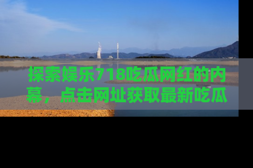 探索娱乐718吃瓜网红的内幕,点击网址获取最新吃瓜资讯。
