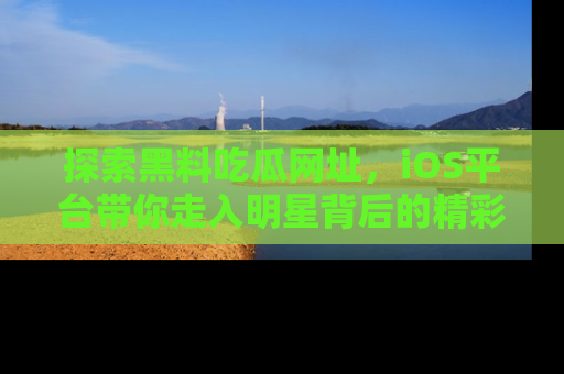 探索黑料吃瓜网址,iOS平台带你走入明星背后的精彩故事!
