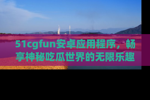 51cgfun安卓应用程序,畅享神秘吃瓜世界的无限乐趣!