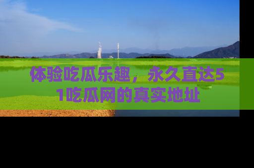 体验吃瓜乐趣，永久直达51吃瓜网的真实地址