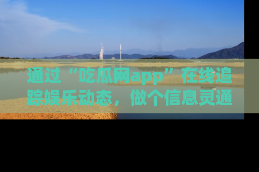 通过“吃瓜网app”在线追踪娱乐动态,做个信息灵通的吃瓜群众!