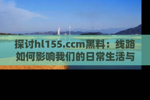 探讨hl155.ccm黑料:线路如何影响我们的日常生活与娱乐选择?