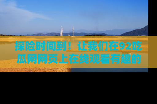 探险时间到!让我们在92吃瓜网网页上在线观看有趣的瓜,好奇的传送门等你来!