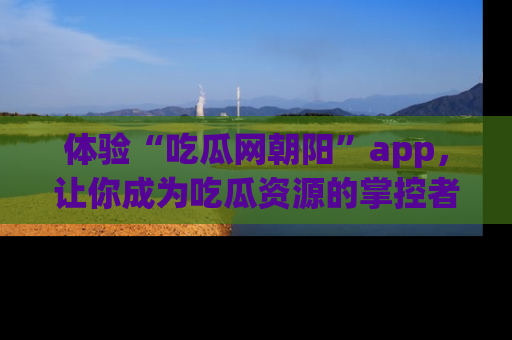 体验“吃瓜网朝阳”app,让你成为吃瓜资源的掌控者,独家资讯尽在掌握!