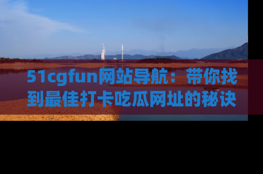 51cgfun网站导航:带你找到最佳打卡吃瓜网址的秘诀