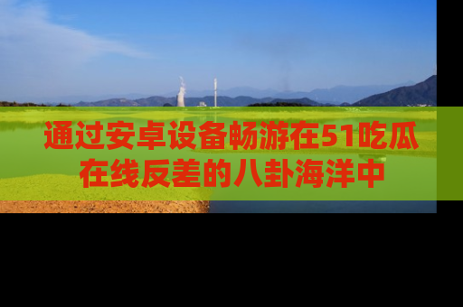 通过安卓设备畅游在51吃瓜在线反差的八卦海洋中