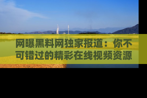 网曝黑料网独家报道：你不可错过的精彩在线视频资源推荐！