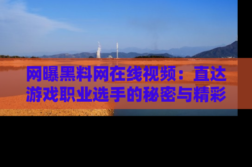 网曝黑料网在线视频：直达游戏职业选手的秘密与精彩动漫片段！
