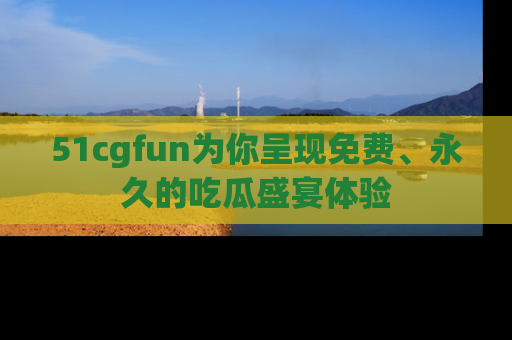 51cgfun为你呈现免费、永久的吃瓜盛宴体验