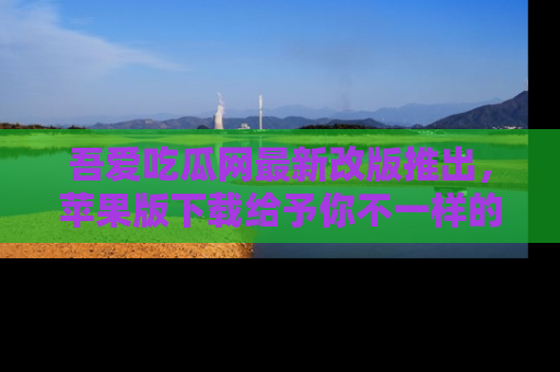 吾爱吃瓜网最新改版推出，苹果版下载给予你不一样的吃瓜体验，一起来吧！