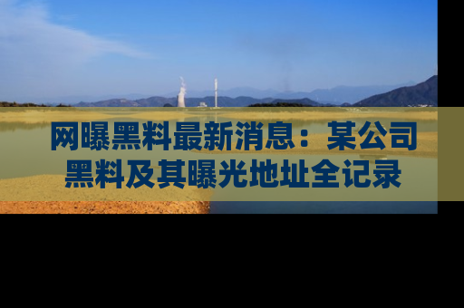 网曝黑料最新消息：某公司黑料及其曝光地址全记录