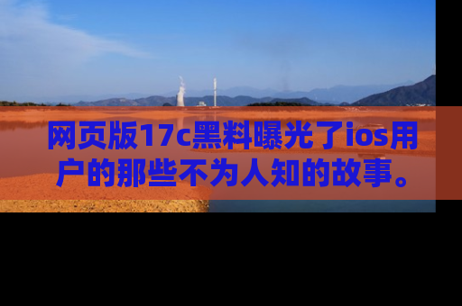 网页版17c黑料曝光了ios用户的那些不为人知的故事。