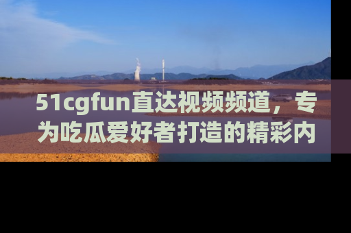 51cgfun直达视频频道,专为吃瓜爱好者打造的精彩内容库!