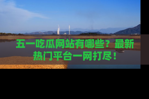 五一吃瓜网站有哪些？最新热门平台一网打尽！