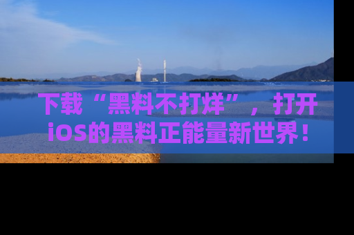 下载“黑料不打烊”，打开iOS的黑料正能量新世界！