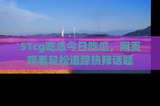 51cg吃瓜今日吃瓜,网页观看轻松追踪热辣话题