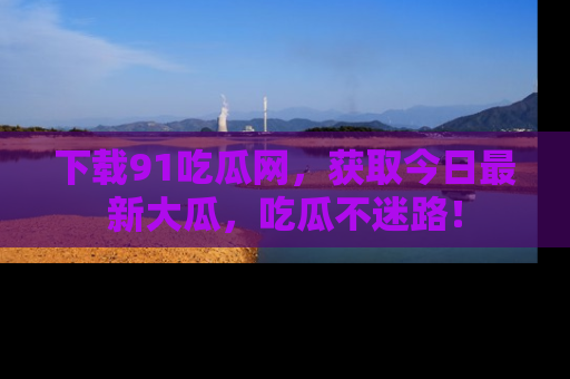 下载91吃瓜网，获取今日最新大瓜，吃瓜不迷路！