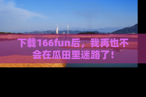 下载166fun后，我再也不会在瓜田里迷路了！