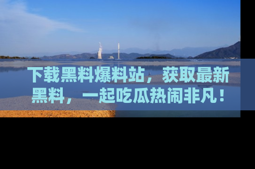 下载黑料爆料站,获取最新黑料,一起吃瓜热闹非凡!