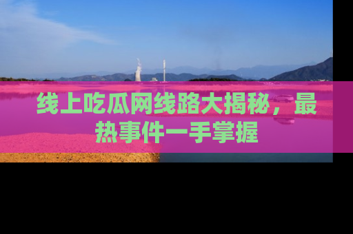 线上吃瓜网线路大揭秘,最热事件一手掌握