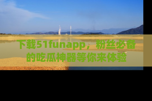 下载51funapp，粉丝必备的吃瓜神器等你来体验
