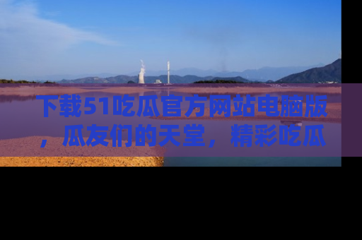 下载51吃瓜官方网站电脑版，瓜友们的天堂，精彩吃瓜故事不容错过！