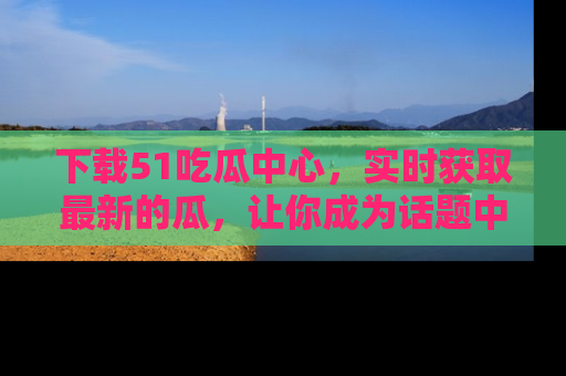 下载51吃瓜中心，实时获取最新的瓜，让你成为话题中心的焦点！