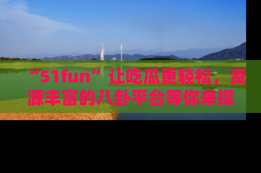 “51fun”让吃瓜更轻松,资源丰富的八卦平台等你来探索!