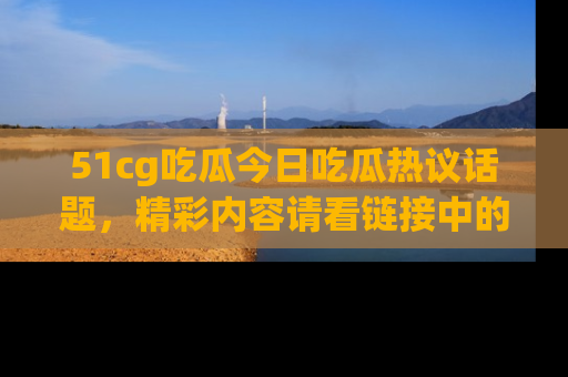 51cg吃瓜今日吃瓜热议话题,精彩内容请看链接中的传送门分享!