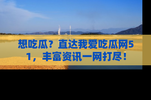 想吃瓜?直达我爱吃瓜网51,丰富资讯一网打尽!