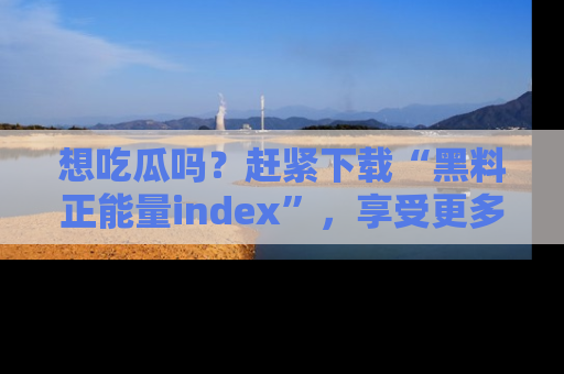 想吃瓜吗?赶紧下载“黑料正能量index”,享受更多正能量内容!