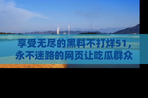 享受无尽的黑料不打烊51,永不迷路的网页让吃瓜群众尽情围观