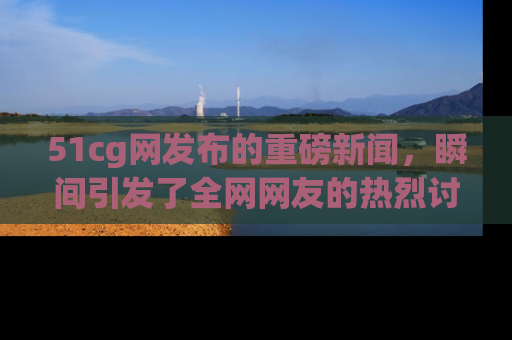 51cg网发布的重磅新闻,瞬间引发了全网网友的热烈讨论!