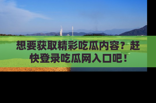 想要获取精彩吃瓜内容？赶快登录吃瓜网入口吧！